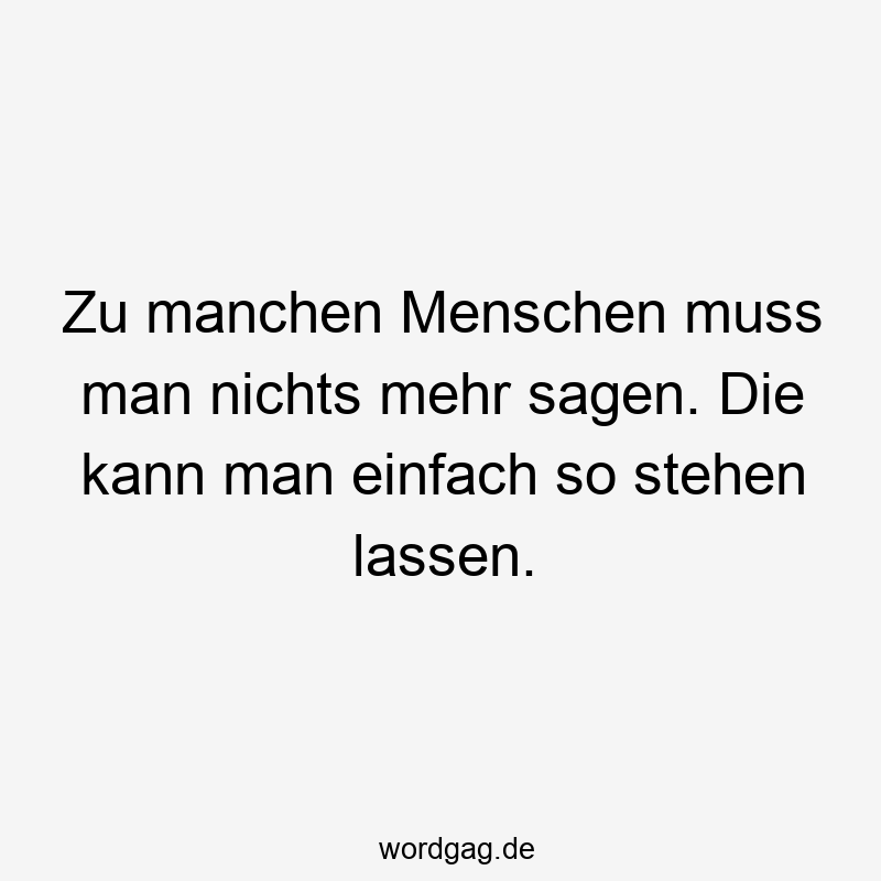 Zu manchen Menschen muss man nichts mehr sagen. Die kann man einfach so stehen lassen.