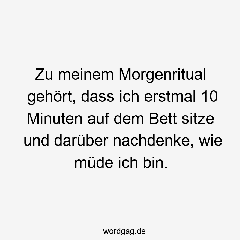 Zu meinem Morgenritual gehört, dass ich erstmal 10 Minuten auf dem Bett sitze und darüber nachdenke, wie müde ich bin.