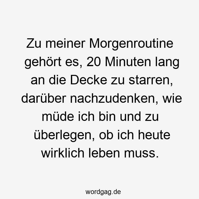 119 Lustige Müde Sprüche - Zu meiner Morgenroutine gehört es, 20 Minuten lang an die Decke zu starren, darüber nachzudenken, wie müde ich bin und zu überlegen, ob ich heute wirklich leben muss.