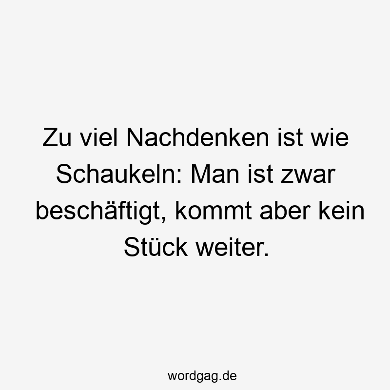 Zu viel Nachdenken ist wie Schaukeln: Man ist zwar beschäftigt, kommt aber kein Stück weiter.