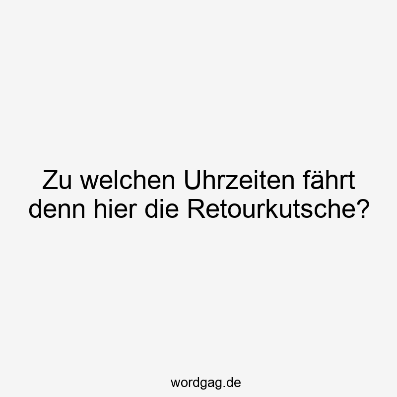 Zu welchen Uhrzeiten fährt denn hier die Retourkutsche?