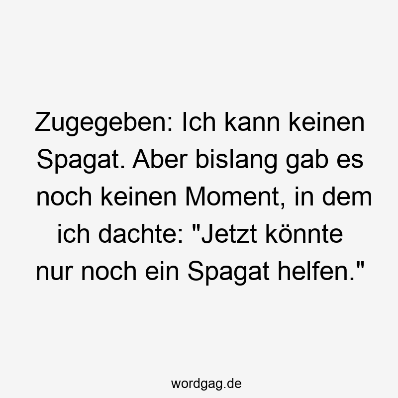Zugegeben: Ich kann keinen Spagat. Aber bislang gab es noch keinen Moment, in dem ich dachte: „Jetzt könnte nur noch ein Spagat helfen.“