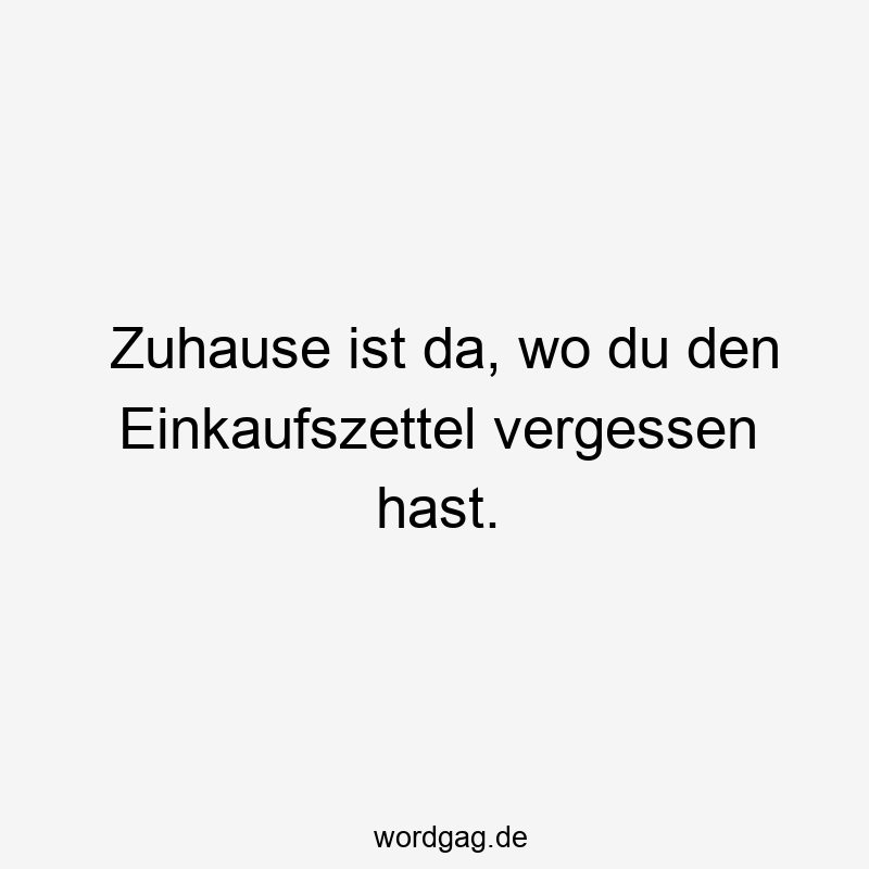 Zuhause ist da, wo du den Einkaufszettel vergessen hast.