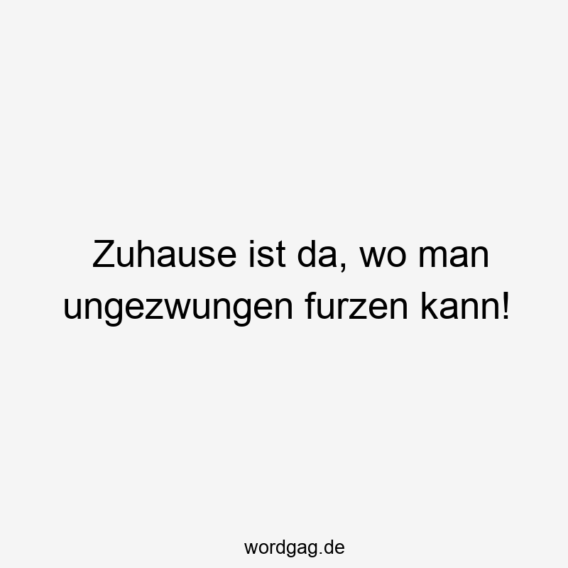 Zuhause ist da, wo man ungezwungen furzen kann!