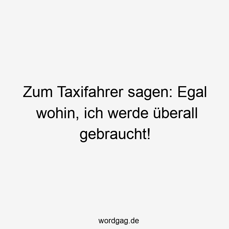 Zum Taxifahrer sagen: Egal wohin, ich werde überall gebraucht!