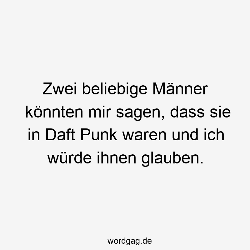 Zwei beliebige Männer könnten mir sagen, dass sie in Daft Punk waren und ich würde ihnen glauben.