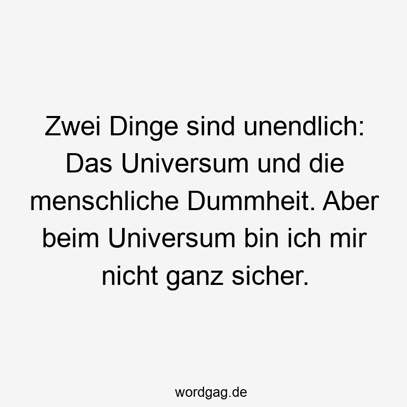 Zwei Dinge sind unendlich: Das Universum und die menschliche Dummheit. Aber beim Universum bin ich mir nicht ganz sicher.