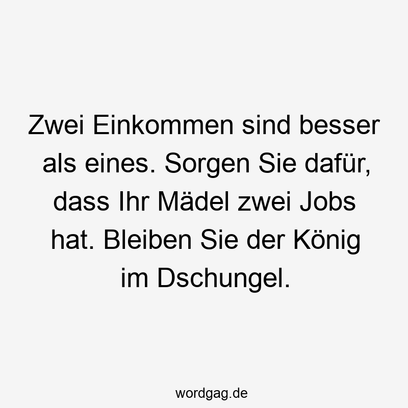 Zwei Einkommen sind besser als eines. Sorgen Sie dafür, dass Ihr Mädel zwei Jobs hat. Bleiben Sie der König im Dschungel.