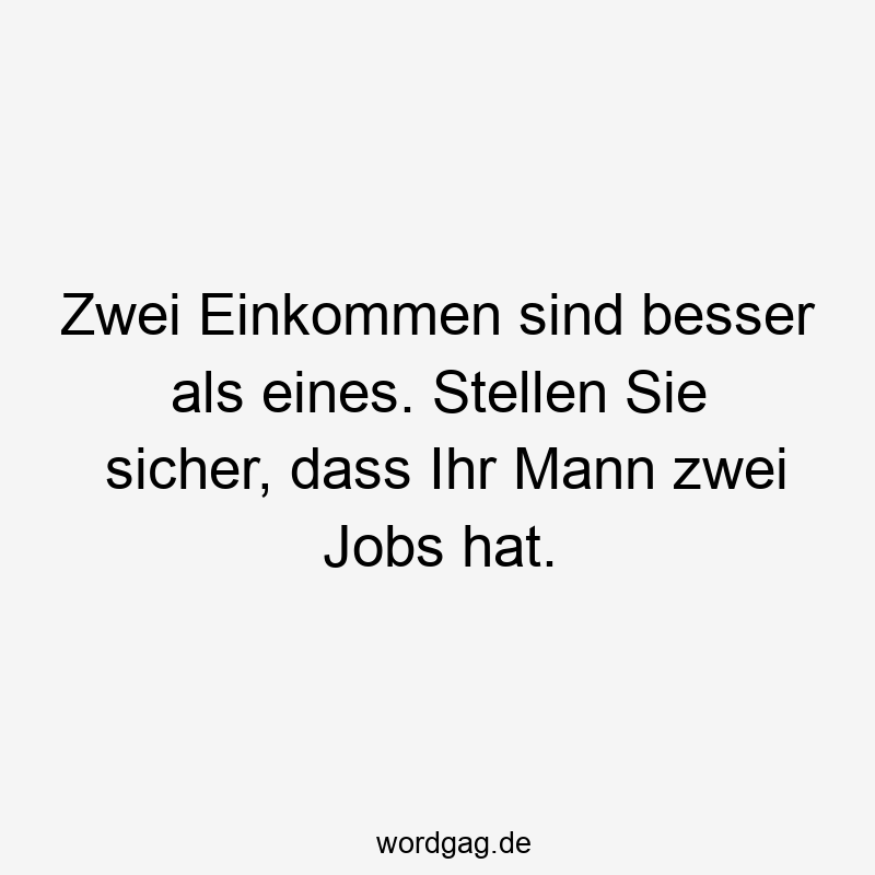 Zwei Einkommen sind besser als eines. Stellen Sie sicher, dass Ihr Mann zwei Jobs hat.