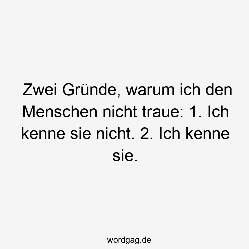 Zwei Gründe, warum ich den Menschen nicht traue: 1. Ich kenne sie nicht