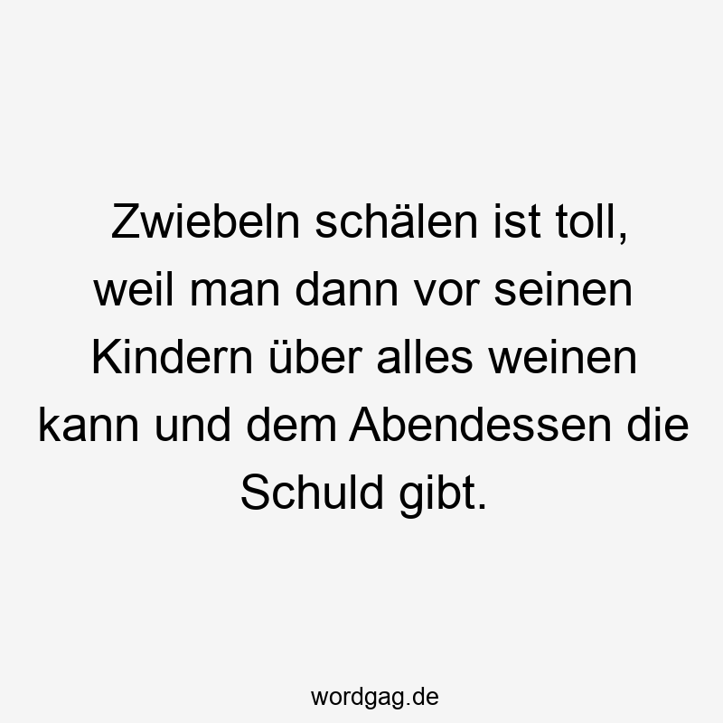 Zwiebeln schälen ist toll, weil man dann vor seinen Kindern über alles weinen kann und dem Abendessen die Schuld gibt.