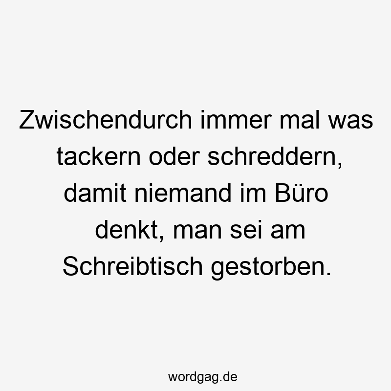 Zwischendurch immer mal was tackern oder schreddern, damit niemand im Büro denkt, man sei am Schreibtisch gestorben.