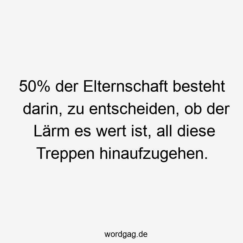 27 Lustige Lärm Sprüche - 50% der Elternschaft besteht darin, zu entscheiden, ob der Lärm es wert ist, all diese Treppen hinaufzugehen.