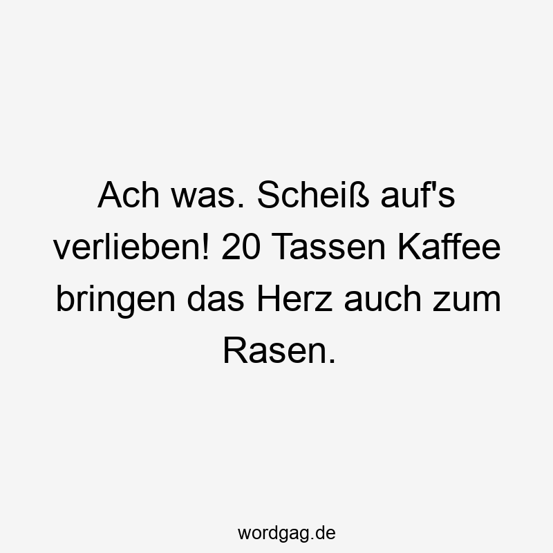 Ach was. Scheiß auf’s verlieben! 20 Tassen Kaffee bringen das Herz auch zum Rasen.