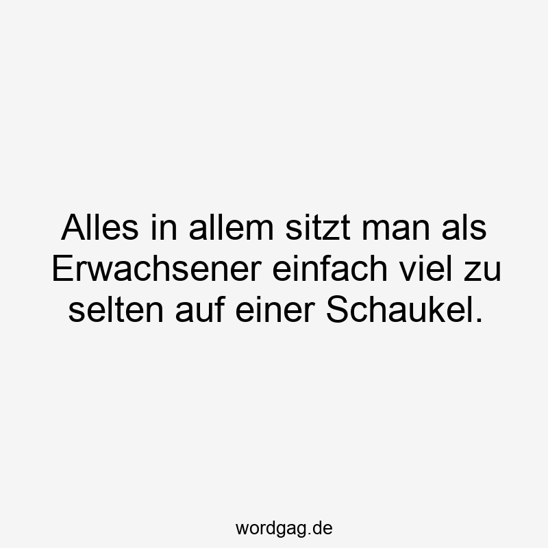 Lustige Schaukel Sprüche - Alles in allem sitzt man als Erwachsener einfach viel zu selten auf einer Schaukel.