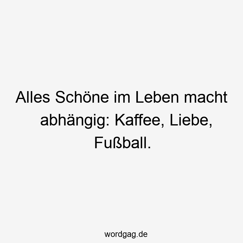 Alles Schöne im Leben macht abhängig: Kaffee, Liebe, Fußball.