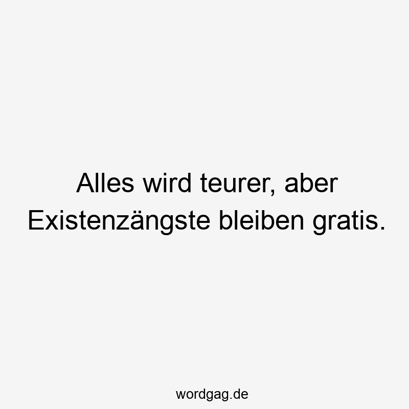 Alles wird teurer, aber Existenzängste bleiben gratis.