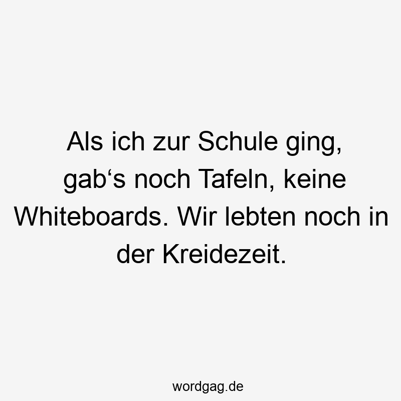 Als ich zur Schule ging, gab‘s noch Tafeln, keine Whiteboards. Wir lebten noch in der Kreidezeit.