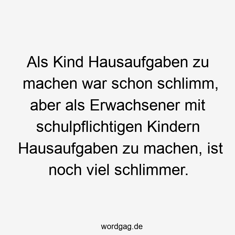 Als Kind Hausaufgaben zu machen war schon schlimm, aber als Erwachsener mit schulpflichtigen Kindern Hausaufgaben zu machen, ist noch viel schlimmer.