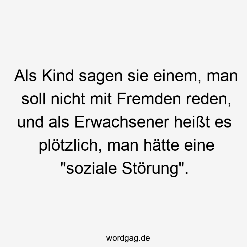 Als Kind sagen sie einem, man soll nicht mit Fremden reden, und als Erwachsener heißt es plötzlich, man hätte eine „soziale Störung“.