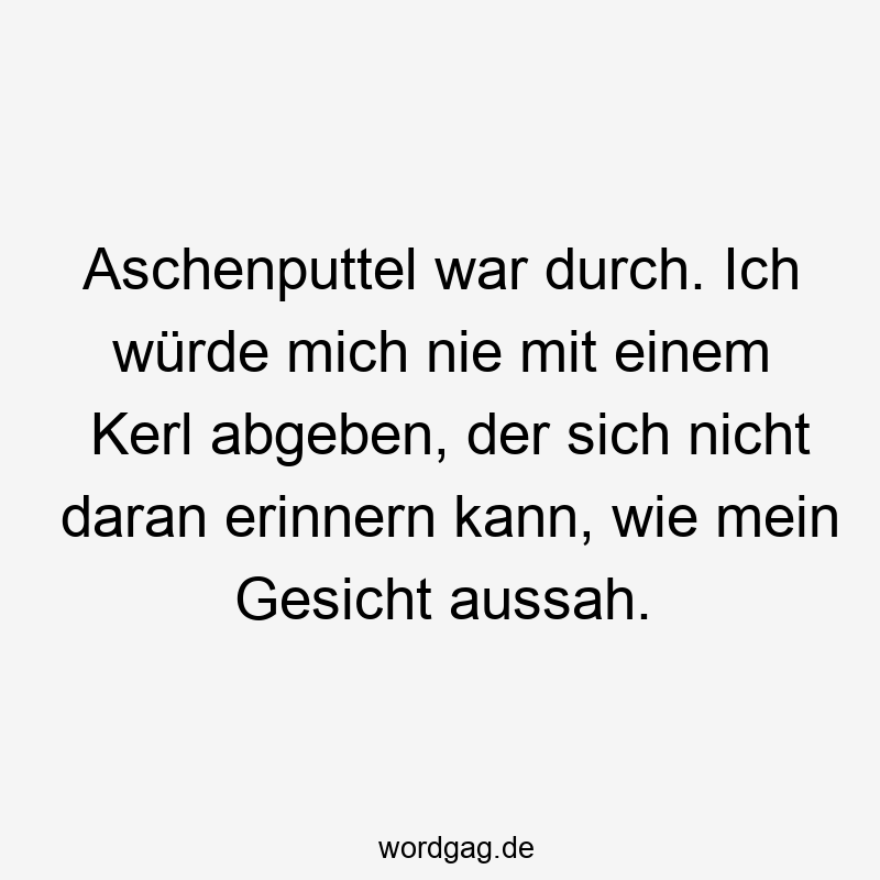 Aschenputtel war durch. Ich würde mich nie mit einem Kerl abgeben, der sich nicht daran erinnern kann, wie mein Gesicht aussah.