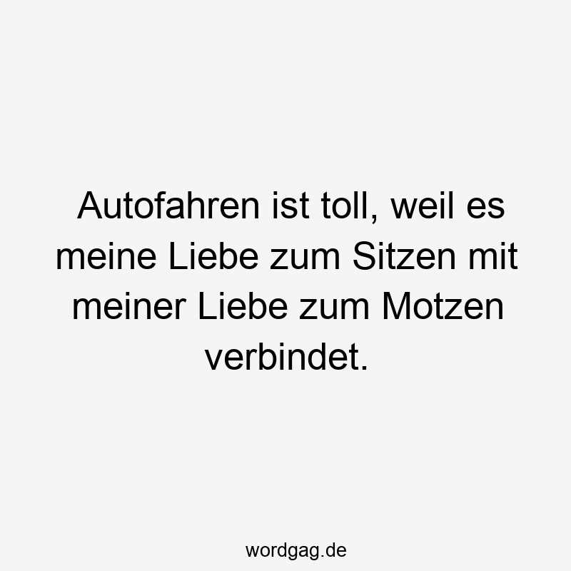 Autofahren ist toll, weil es meine Liebe zum Sitzen mit meiner Liebe zum Motzen verbindet.