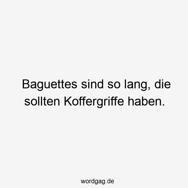 Baguettes sind so lang, die sollten Koffergriffe haben.