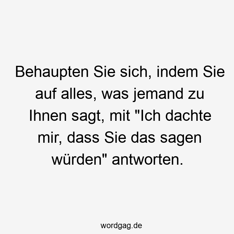 Behaupten Sie sich, indem Sie auf alles, was jemand zu Ihnen sagt, mit "Ich dachte mir, dass Sie das sagen würden" antworten.