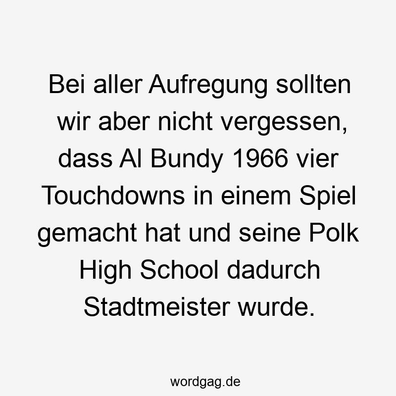 Bei aller Aufregung sollten wir aber nicht vergessen, dass Al Bundy 1966 vier Touchdowns in einem Spiel gemacht hat und seine Polk High School dadurch Stadtmeister wurde.