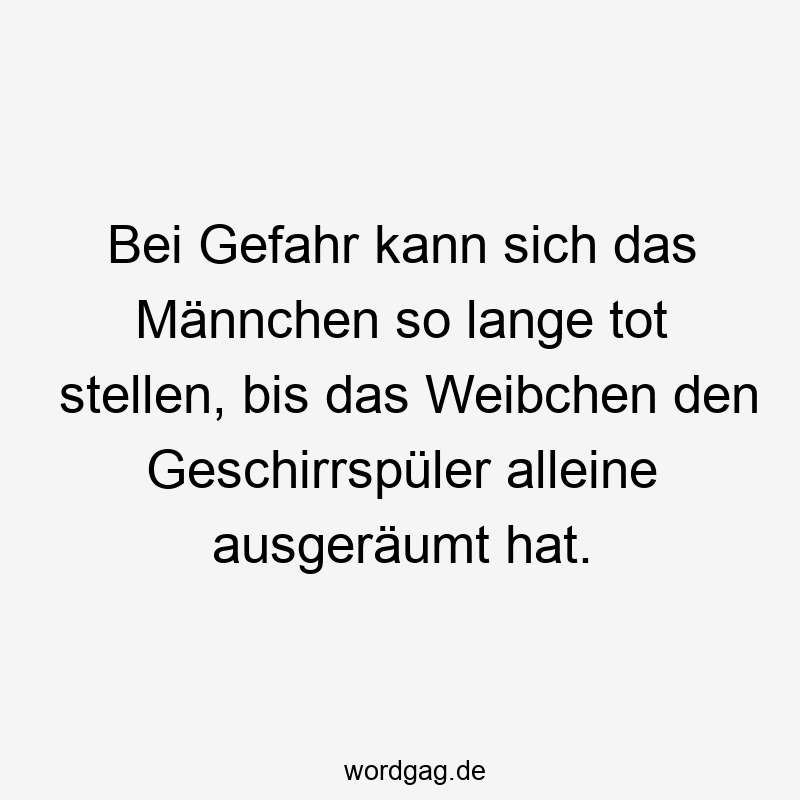 Lustige Sprüche: Geschirrspüler - Bei Gefahr kann sich das Männchen so lange tot stellen, bis das Weibchen den Geschirrspüler alleine ausgeräumt hat.