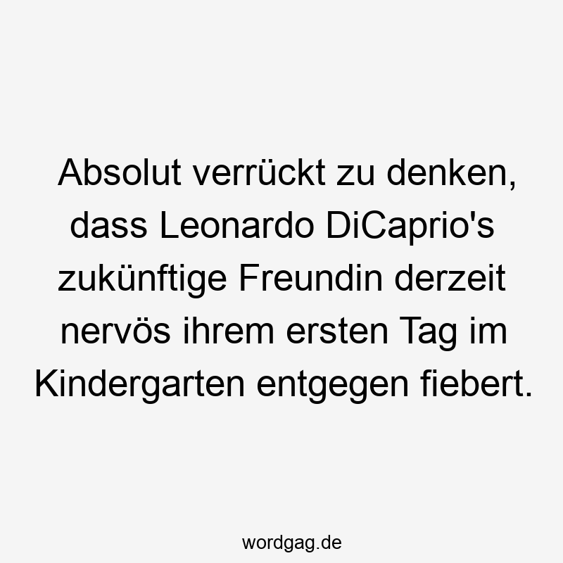 Lustige Sprüche: Freundin - Аbsolut verrückt zu denken, dass Leonardo DіCaprіo’s zukünftige Freundin derzeit nervös ihrem ersten Tag im Kindergarten entgegen fiebert.