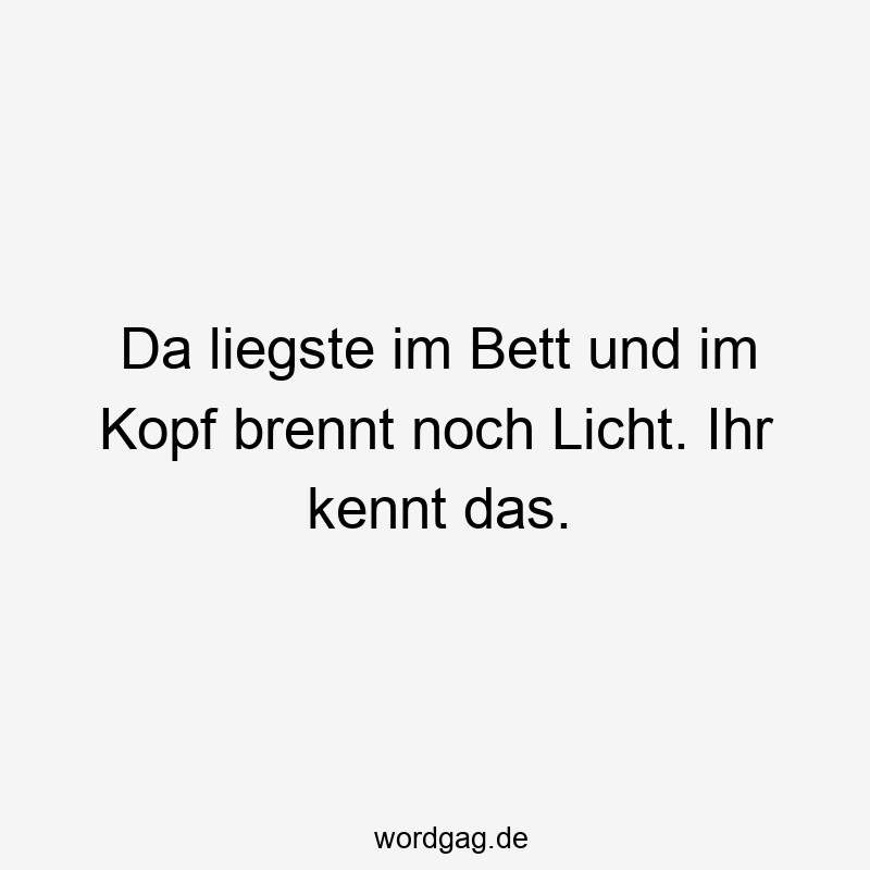 Da liegste im Bett und im Kopf brennt noch Licht. Ihr kennt das.