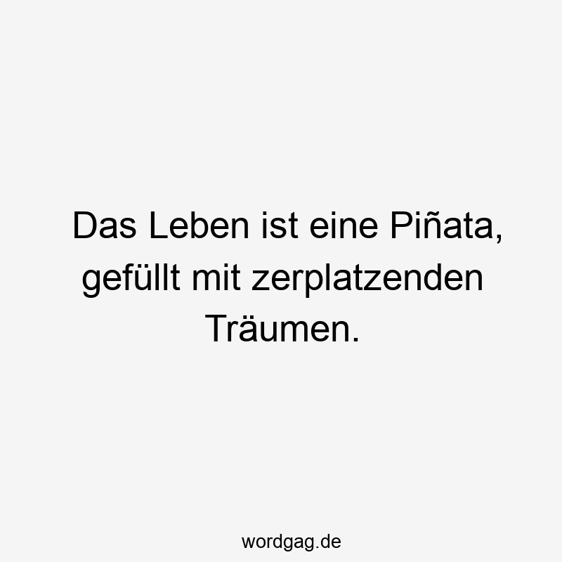 Das Leben ist eine Piñata, gefüllt mit zerplatzenden Träumen.