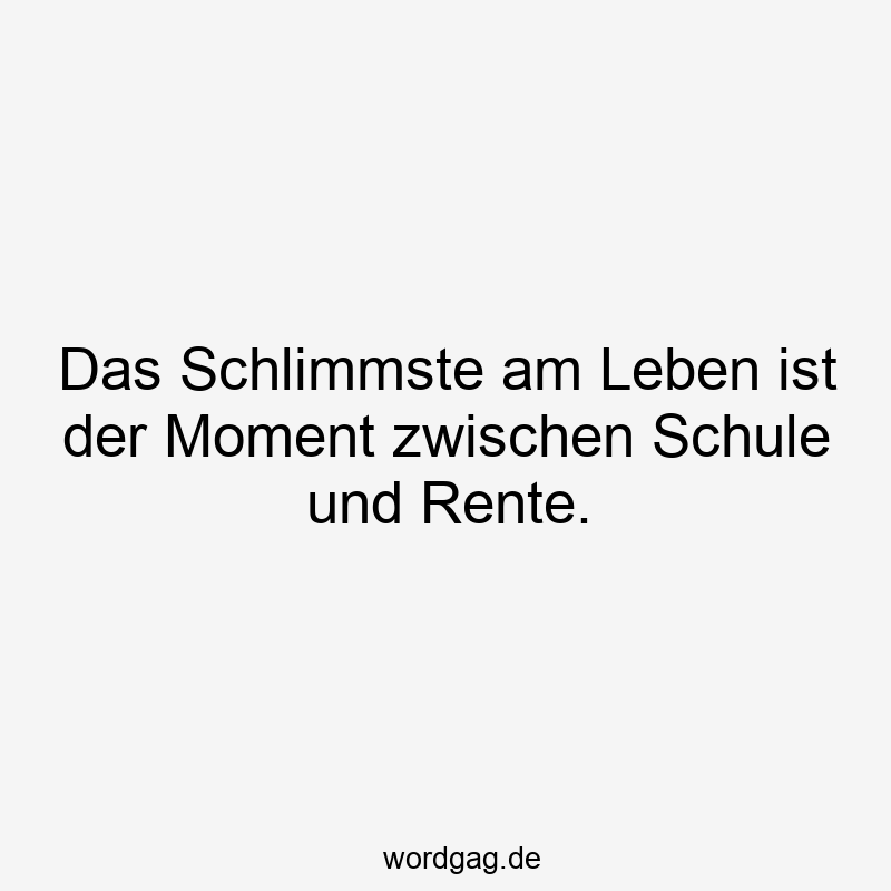 Das Schlimmste am Leben ist der Moment zwischen Schule und Rente.