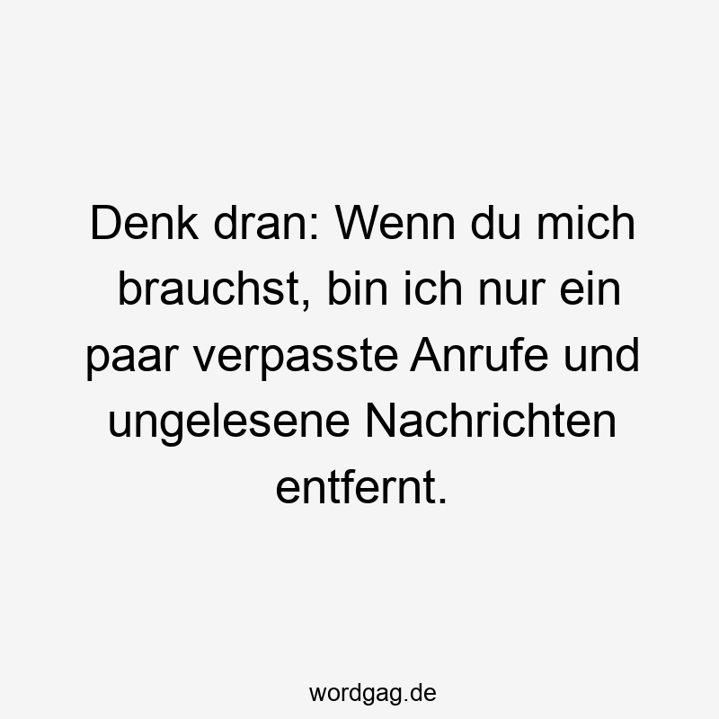 Denk dran: Wenn du mich brauchst, bin ich nur ein paar verpasste Anrufe und ungelesene Nachrichten entfernt.