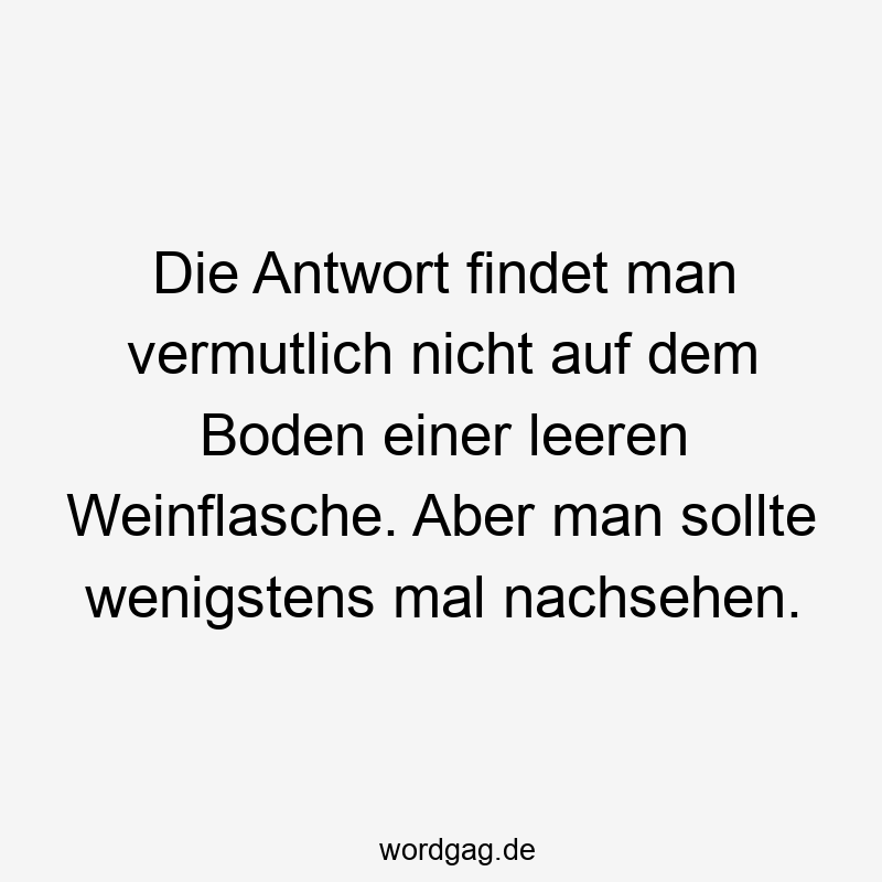 Die Antwort findet man vermutlich nicht auf dem Boden einer leeren Weinflasche. Aber man sollte wenigstens mal nachsehen.
