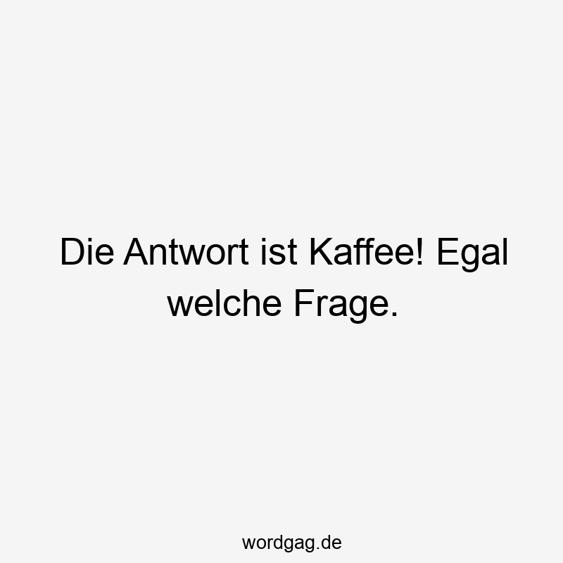Die Antwort ist Kaffee! Egal welche Frage.