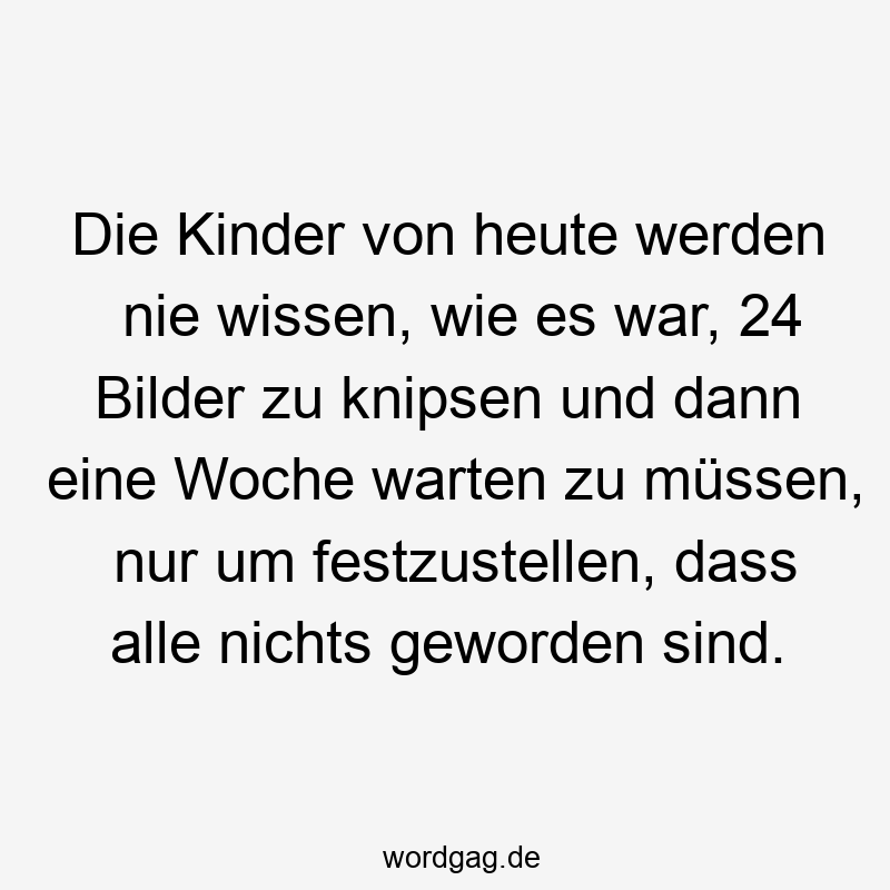 Die Kinder von heute werden nie wissen, wie es war, 24 Bilder zu knipsen und dann eine Woche warten zu müssen, nur um festzustellen, dass alle nichts geworden sind.