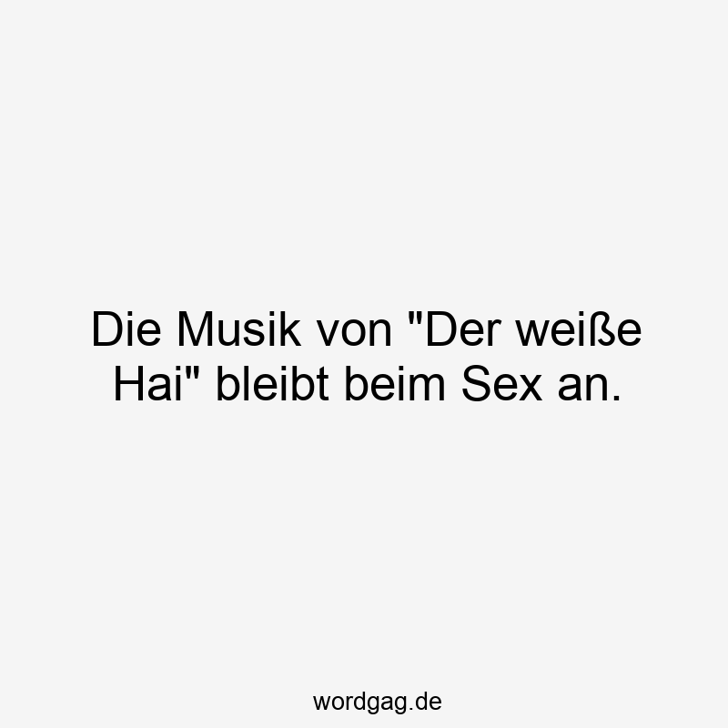 Die Musik von „Der weiße Hai“ bleibt beim Sex an.