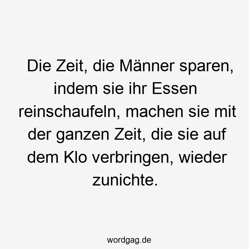 Die Zeit, die Männer sparen, indem sie ihr Essen reinschaufeln, machen sie mit der ganzen Zeit, die sie auf dem Klo verbringen, wieder zunichte.