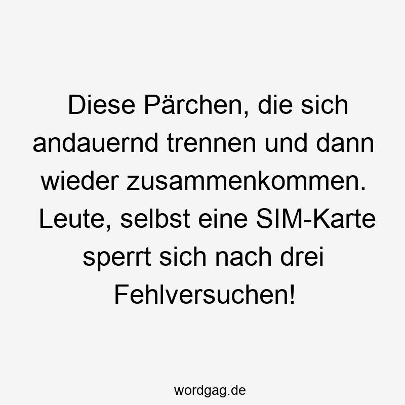 Diese Pärchen, die sich andauernd trennen und dann wieder zusammenkommen. Leute, selbst eine SIM-Karte sperrt sich nach drei Fehlversuchen!