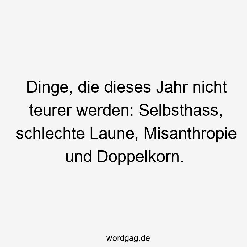 Dinge, die dieses Jahr nicht teurer werden: Selbsthass, schlechte Laune, Misanthropie und Doppelkorn.