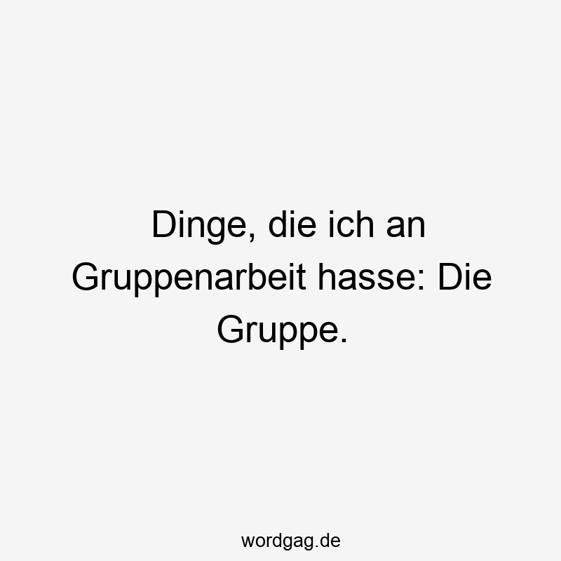 180 Lustige Dinge Sprüche - Dinge, die ich an Gruppenarbeit hasse: Die Gruppe.