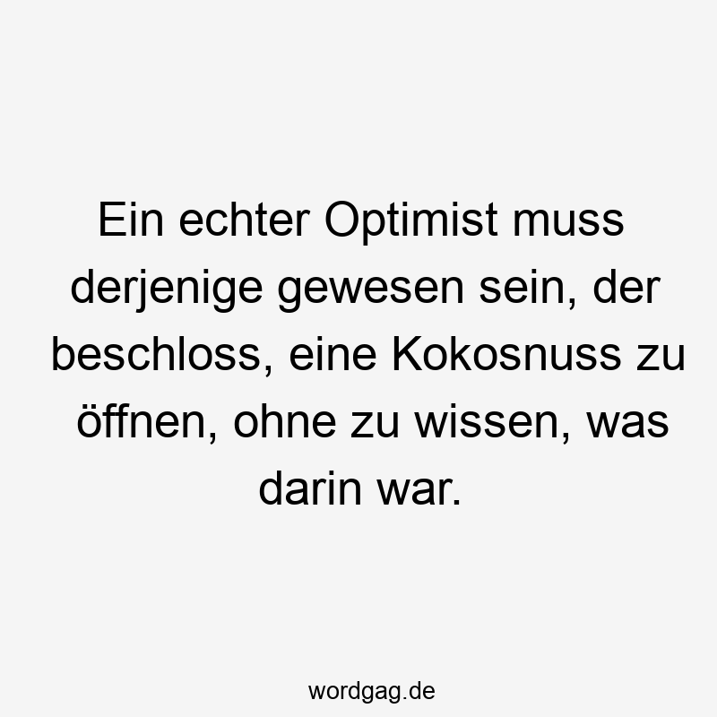 Ein echter Optimist muss derjenige gewesen sein, der beschloss, eine Kokosnuss zu öffnen, ohne zu wissen, was darin war.