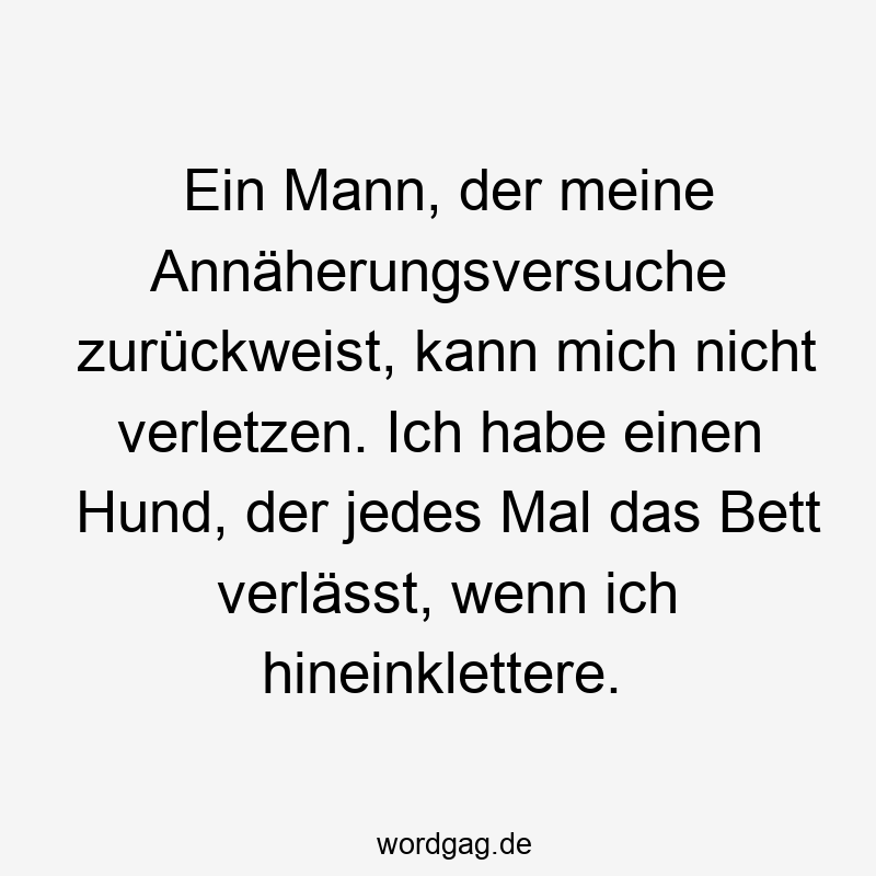 Ein Mann, der meine Annäherungsversuche zurückweist, kann mich nicht verletzen. Ich habe einen Hund, der jedes Mal das Bett verlässt, wenn ich hineinklettere.