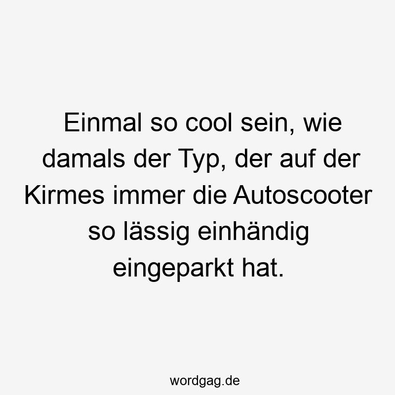 Einmal so cool sein, wie damals der Typ, der auf der Kirmes immer die Autoscooter so lässig einhändig eingeparkt hat.