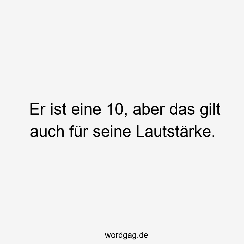 Lustige Sprüche: Lautstärke - Er ist eine 10, aber das gilt auch für seine Lautstärke.