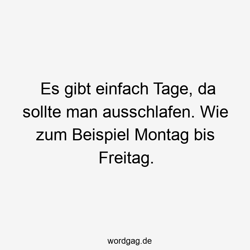 Es gibt einfach Tage, da sollte man ausschlafen. Wie zum Beispiel Montag bis Freitag.