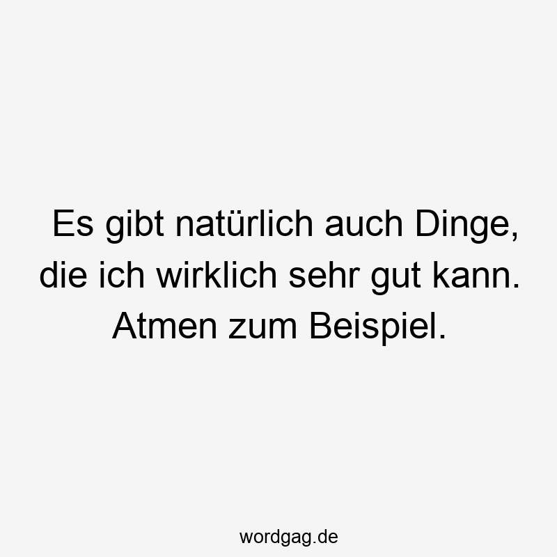 Es gibt natürlich auch Dinge, die ich wirklich sehr gut kann. Atmen zum Beispiel.