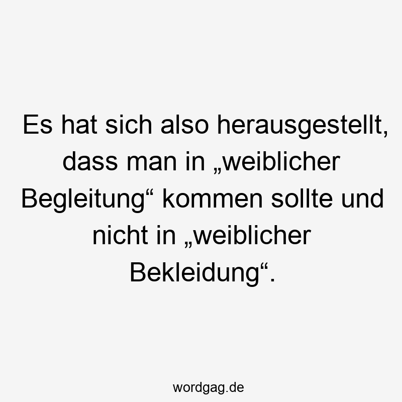 Es hat sich also herausgestellt, dass man in „weiblicher Begleitung“ kommen sollte und nicht in „weiblicher Bekleidung“.
